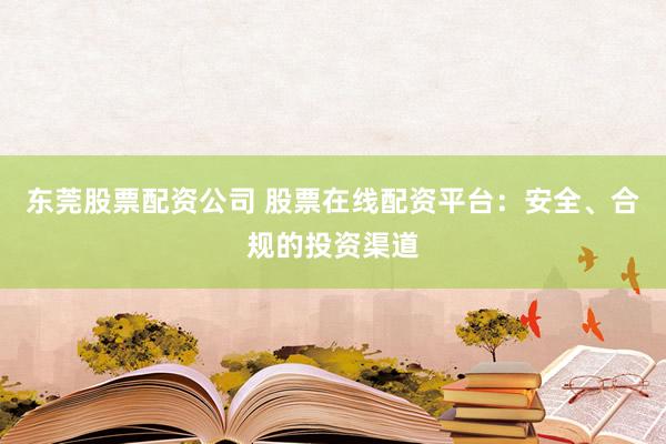 东莞股票配资公司 股票在线配资平台：安全、合规的投资渠道