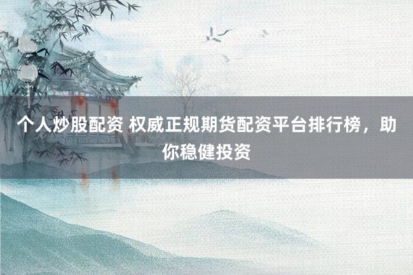 个人炒股配资 权威正规期货配资平台排行榜，助你稳健投资