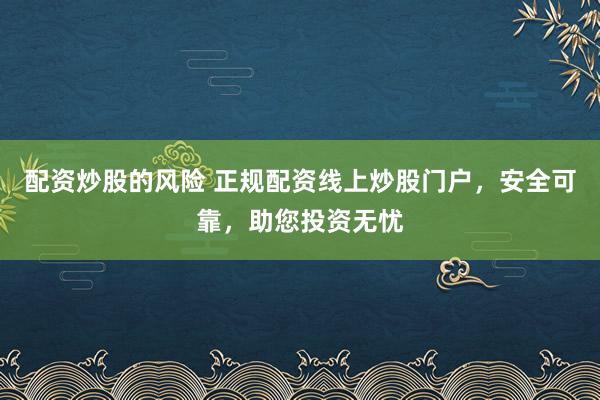 配资炒股的风险 正规配资线上炒股门户，安全可靠，助您投资无忧
