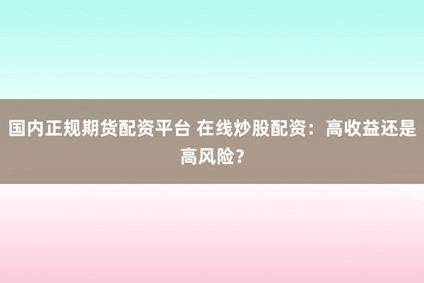 国内正规期货配资平台 在线炒股配资：高收益还是高风险？