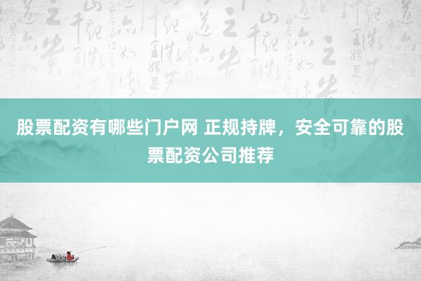 股票配资有哪些门户网 正规持牌，安全可靠的股票配资公司推荐