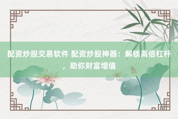 配资炒股交易软件 配资炒股神器：解锁高倍杠杆，助你财富增值