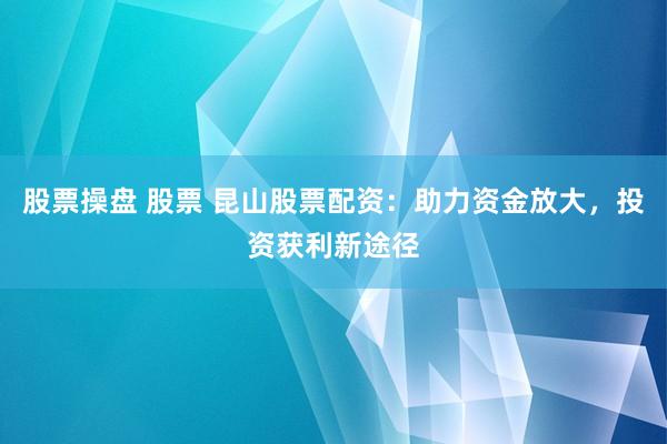 股票操盘 股票 昆山股票配资：助力资金放大，投资获利新途径