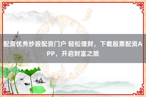 配资优秀炒股配资门户 轻松理财，下载股票配资APP，开启财富之旅