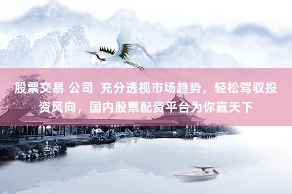 股票交易 公司  充分透视市场趋势，轻松驾驭投资风向，国内股票配资平台为你赢天下