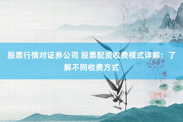 股票行情对证券公司 股票配资收费模式详解：了解不同收费方式