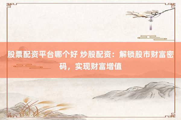 股票配资平台哪个好 炒股配资：解锁股市财富密码，实现财富增值