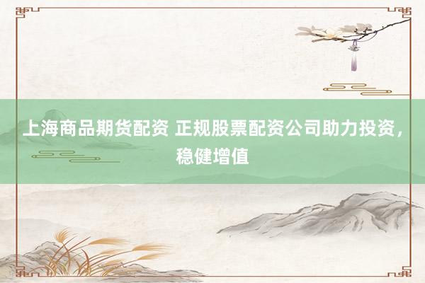上海商品期货配资 正规股票配资公司助力投资，稳健增值
