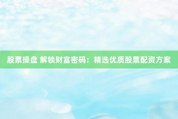 股票操盘 解锁财富密码：精选优质股票配资方案