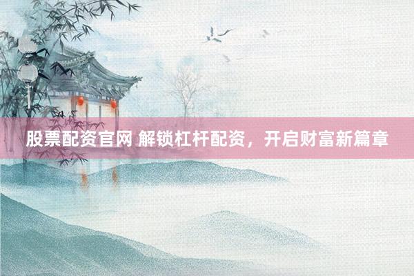 股票配资官网 解锁杠杆配资，开启财富新篇章