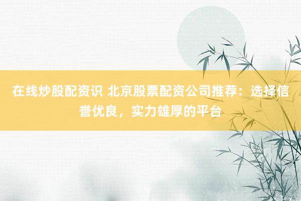 在线炒股配资识 北京股票配资公司推荐：选择信誉优良，实力雄厚的平台