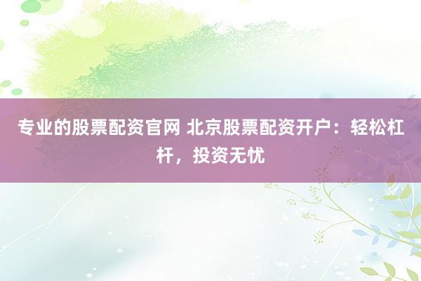 专业的股票配资官网 北京股票配资开户：轻松杠杆，投资无忧