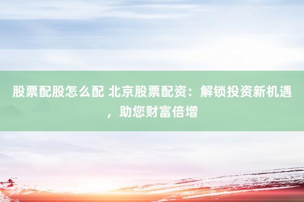 股票配股怎么配 北京股票配资：解锁投资新机遇，助您财富倍增