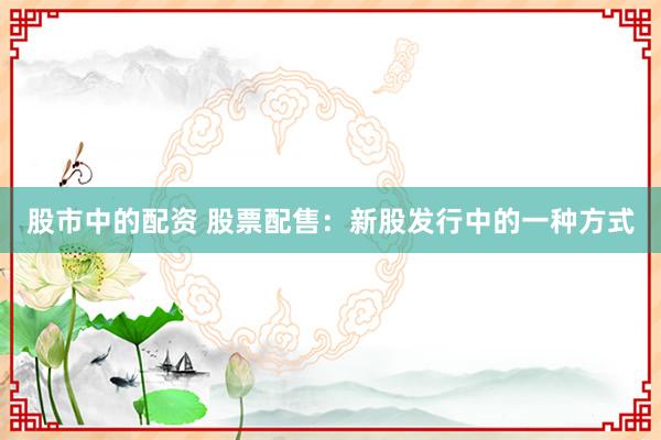 股市中的配资 股票配售：新股发行中的一种方式