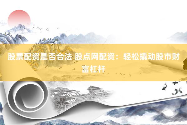 股票配资是否合法 股点网配资：轻松撬动股市财富杠杆